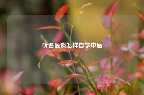听名医谈怎样自学中医
