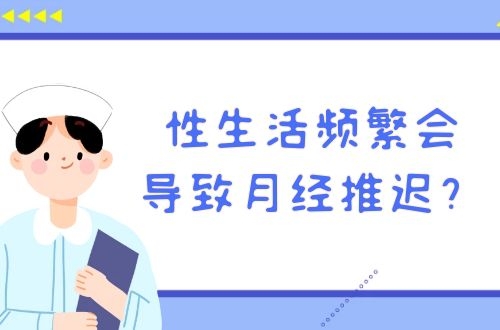 女性朋友知道性生活频繁会导致月经推迟吗？