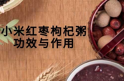小米红枣枸杞粥的功效与作用有哪些？