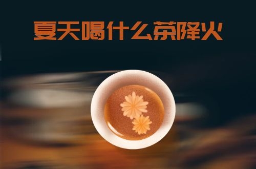 夏天喝什么茶降火？这几种茶可以适当饮用