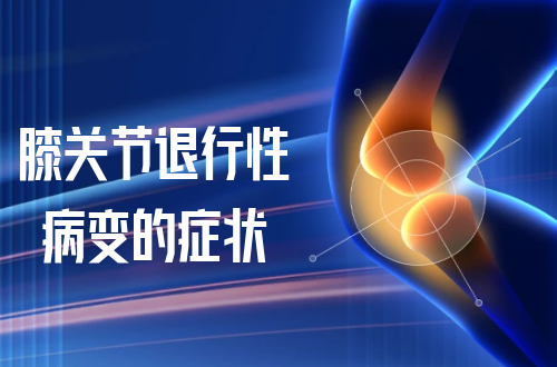 膝关节退行性病变的症状     膝关节退行性病变有什么表现？
