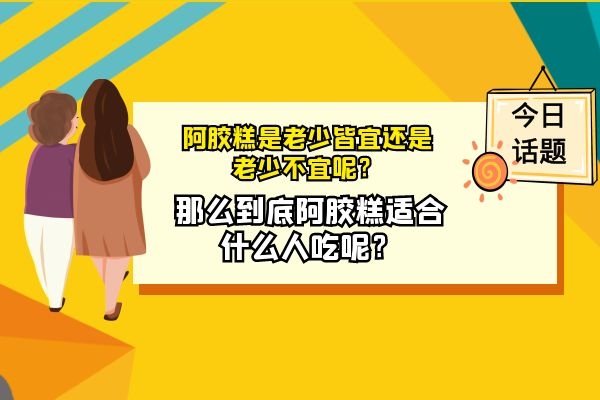 阿胶糕是老少皆宜还是老少不宜呢？那么到底阿胶糕适合什么人吃呢？