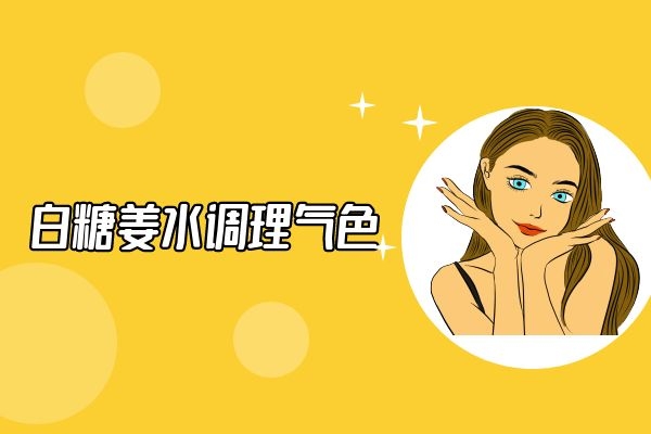白糖姜水调理气色 白糖姜水调理气色